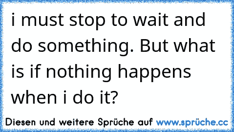 i must stop to wait and do something. But what is if nothing happens when i do it?