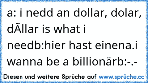 a: i nedd an dollar, dolar, dóllar is what i need
b:hier hast einen
a.i wanna be a billionär
b:-.-