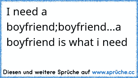 I need a boyfriend;boyfriend...a boyfriend is what i need