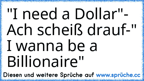 "I need a Dollar"- Ach scheiß drauf-" I wanna be a Billionaire"