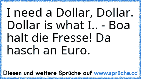 I need a Dollar, Dollar. Dollar is what I.. - Boa halt die Fresse! Da hasch an Euro.