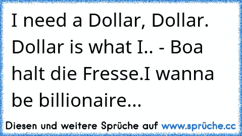 I need a Dollar, Dollar. Dollar is what I.. - Boa halt die Fresse.I wanna be billionaire... ♥