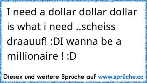 I need a dollar dollar dollar is what i need ..
scheiss draauuf! :D
I wanna be a millionaire ! :D ♥