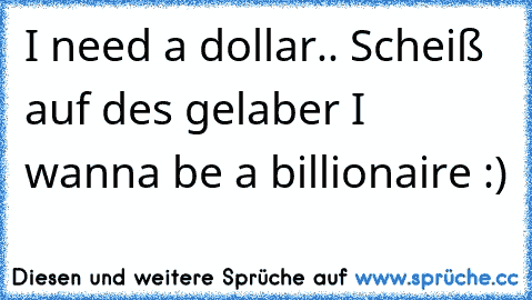 I need a dollar.. Scheiß auf des gelaber I wanna be a billionaire :)