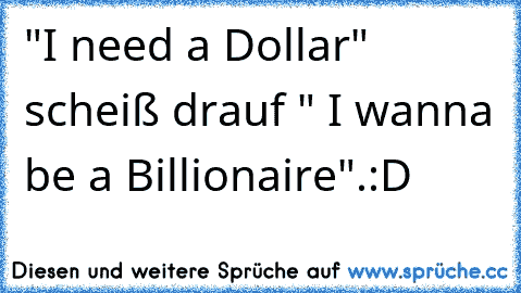 "I need a Dollar" scheiß drauf " I wanna be a Billionaire".:D