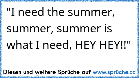 "I need the summer, summer, summer is what I need, HEY HEY!!"