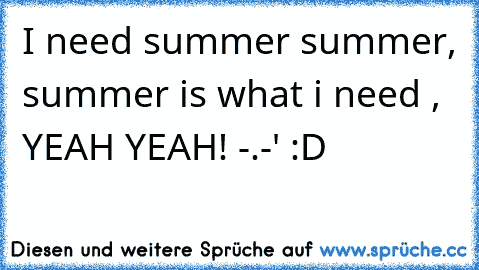 I need summer summer, summer is what i need , YEAH YEAH! -.-' :D