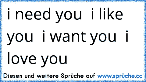 i need you ♥ i like you ♥ i want you ♥ i love you ♥