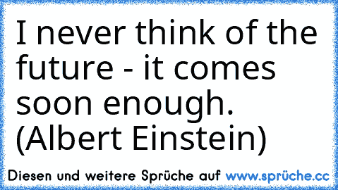 I never think of the future - it comes soon enough. (Albert Einstein)