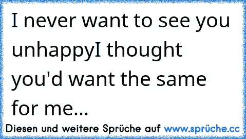 I never want to see you unhappy
I thought you'd want the same for me...