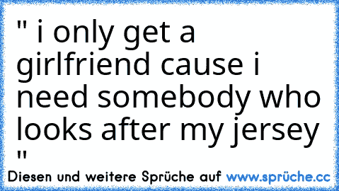 " i only get a girlfriend cause i need somebody who looks after my jersey "