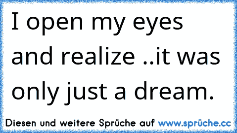 I open my eyes and realize ..
it was only just a dream. ♥