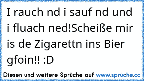 I rauch nd i sauf nd und i fluach ned!
Scheiße mir is de Zigarettn ins Bier gfoin!! :D