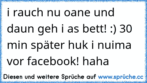 i rauch nu oane und daun geh i as bett! :) 30 min später huk i nuima vor facebook! haha