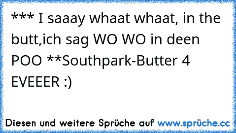 *** I saaay whaat whaat, in the butt,
ich sag WO WO in deen POO **
Southpark-Butter 4 EVEEER :)