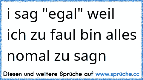 i sag "egal" weil ich zu faul bin alles nomal zu sagn