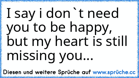 I say i don`t need you to be happy, but my heart is still missing you...