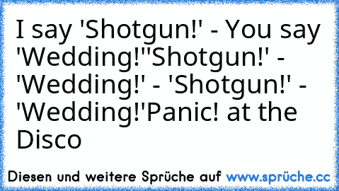 I say 'Shotgun!' - You say 'Wedding!'
'Shotgun!' - 'Wedding!' - 'Shotgun!' - 'Wedding!'
Panic! at the Disco ♥