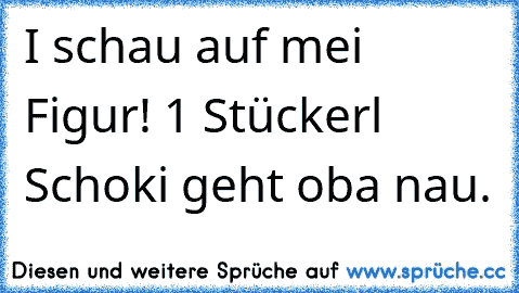 I schau auf mei Figur! 1 Stückerl Schoki geht oba nau.