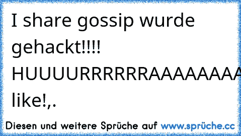 I share gossip wurde gehackt!!!! HUUUURRRRRRAAAAAAAAAA like!,.