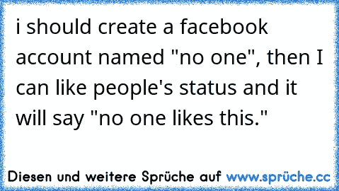 i should create a facebook account named "no one", then I can like people's status and it will say "no one likes this."