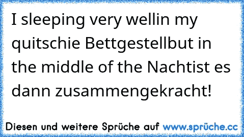 I sleeping very well
in my quitschie Bettgestell
but in the middle of the Nacht
ist es dann zusammengekracht!