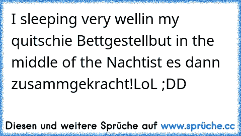 I sleeping very well
in my quitschie Bettgestell
but in the middle of the Nacht
ist es dann zusammgekracht!
LoL ;DD