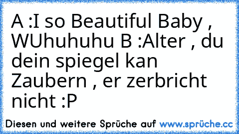 A :I so Beautiful Baby , WUhuhuhu 
B :Alter , du dein spiegel kan Zaubern , er zerbricht nicht :P