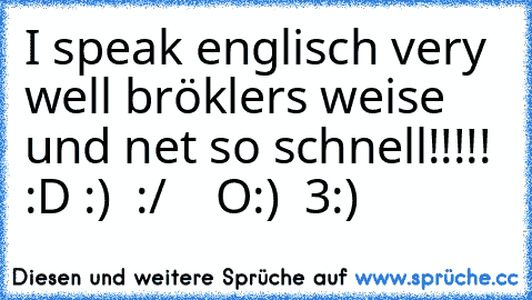 I speak englisch very well bröklers weise und net so schnell!!!!! :D :)  :/    O:)  3:)   ♥