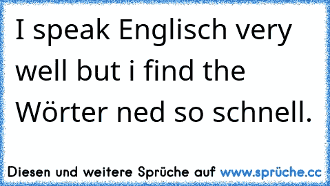 I speak Englisch very well but i find the Wörter ned so schnell.