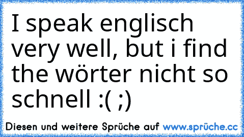 I speak englisch very well, but i find the wörter nicht so schnell :( ;)