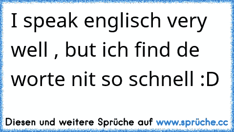 I speak englisch very well , but ich find de worte nit so schnell :D