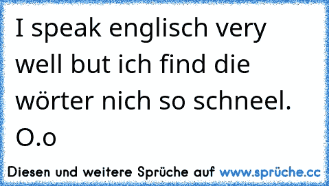 I speak englisch very well but ich find die wörter nich so schneel.  O.o