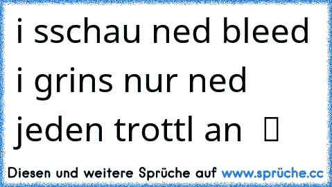 i sschau ned bleed i grins nur ned jeden trottl an  ツ