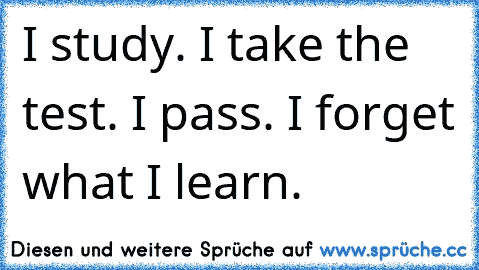 I study. I take the test. I pass. I forget what I learn.