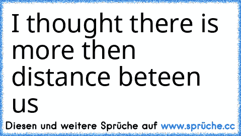 I thought there is more then distance beteen us 