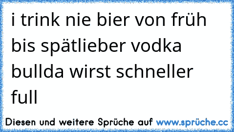 i trink nie bier von früh bis spät
lieber vodka bull
da wirst schneller full