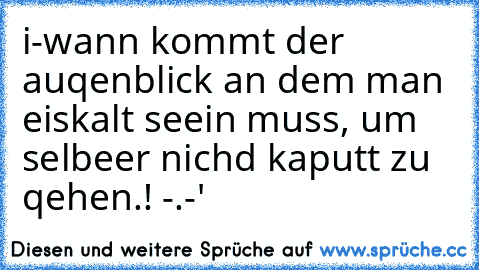 i-wann kommt der auqenblick an dem man eiskalt seein muss, um selbeer nichd kaputt zu qehen.! -.-'