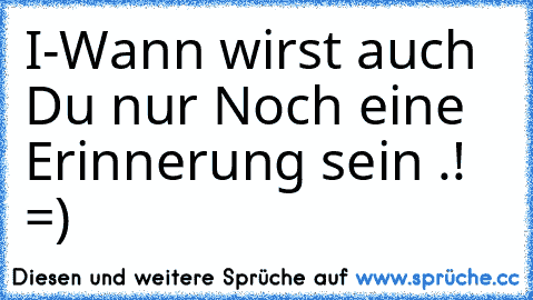 I-Wann wirst auch Du nur Noch eine Erinnerung sein .! =)