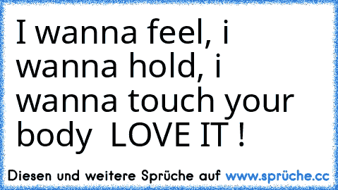 I wanna feel, i wanna hold, i wanna touch your body ♫ LOVE IT !