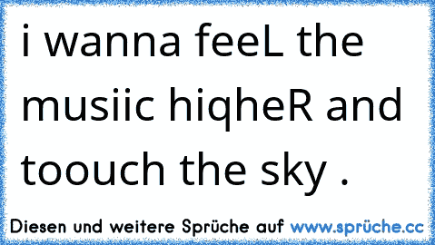 i wanna feeL the musiic hiqheR and toouch the sky .