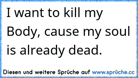 I want to kill my Body, cause my soul is already dead.