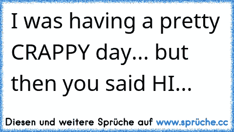 I was having a pretty CRAPPY day... but then you said HI...