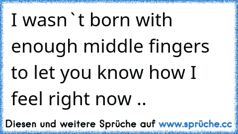 I wasn`t born with enough middle fingers to let you know how I feel right now ..