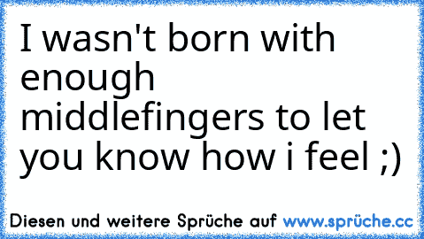 I wasn't born with enough middlefingers to let you know how i feel ;)