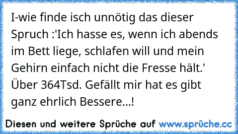 I-wie finde isch unnötig das dieser Spruch :'Ich hasse es, wenn ich abends im Bett liege, schlafen will und mein Gehirn einfach nicht die Fresse hält.' Über 364Tsd. Gefällt mir hat es gibt ganz ehrlich Bessere...!