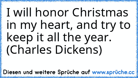 I will honor Christmas in my heart, and try to keep it all the year. (Charles Dickens)