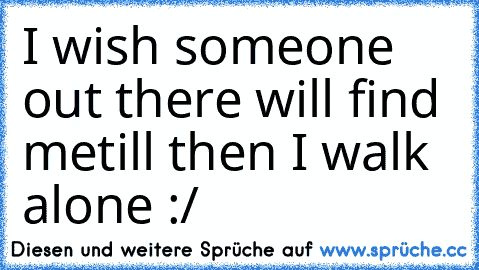 I wish someone out there will find me
till then I walk alone :/ ♥