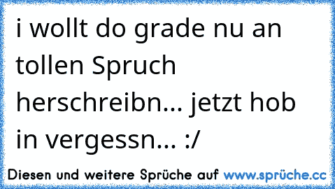 i wollt do grade nu an tollen Spruch herschreibn... jetzt hob in vergessn... :/