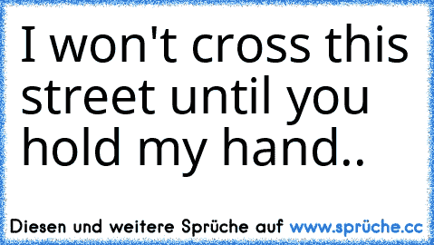 I won't cross this street until you hold my hand..♥